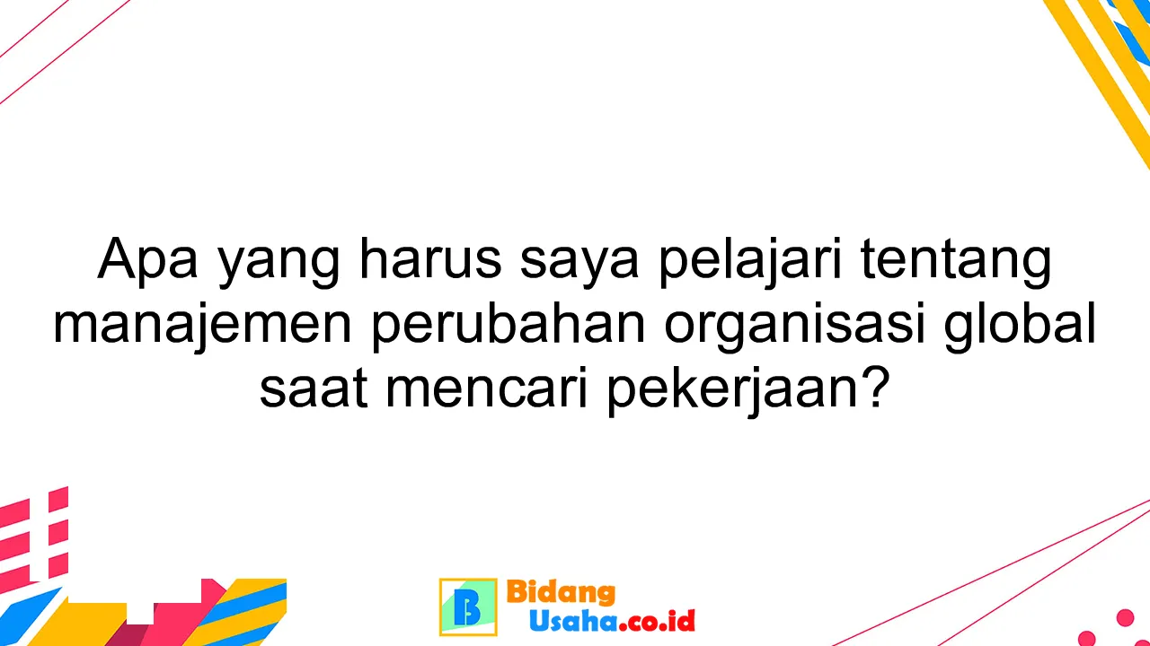 Apa yang harus saya pelajari tentang manajemen perubahan organisasi global saat mencari pekerjaan?