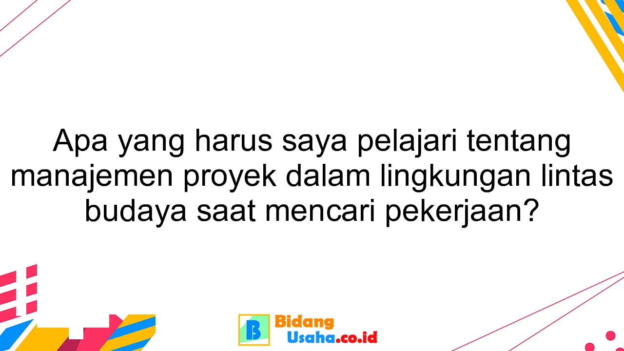 Apa yang harus saya pelajari tentang manajemen proyek dalam lingkungan lintas budaya saat mencari pekerjaan?