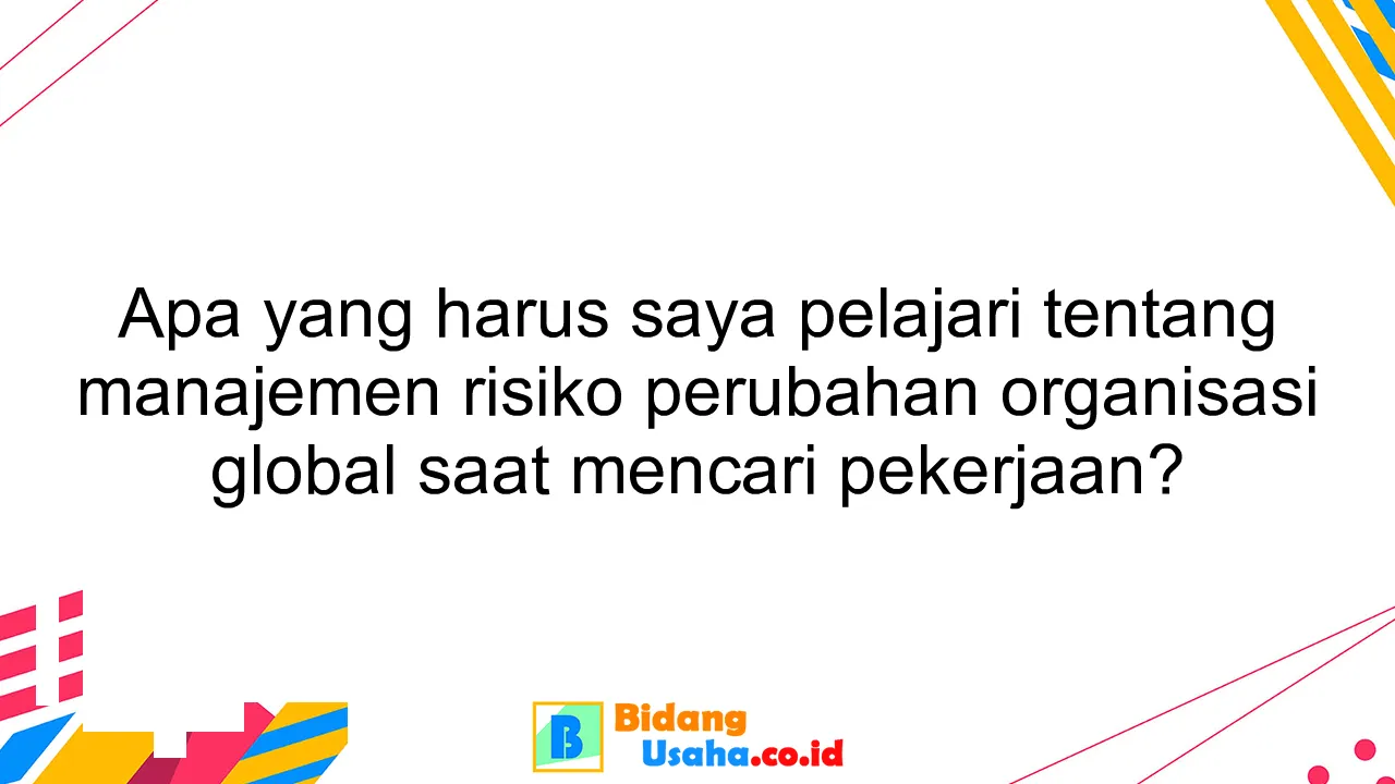 Apa yang harus saya pelajari tentang manajemen risiko perubahan organisasi global saat mencari pekerjaan?