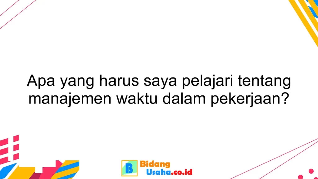 Apa yang harus saya pelajari tentang manajemen waktu dalam pekerjaan?