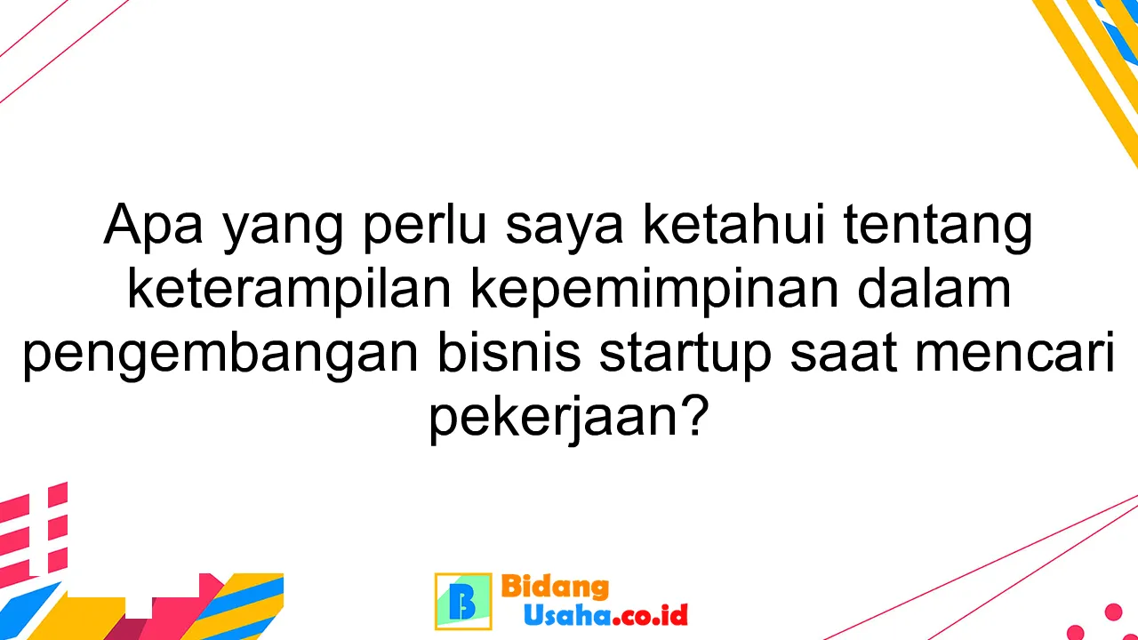 Apa yang perlu saya ketahui tentang keterampilan kepemimpinan dalam pengembangan bisnis startup saat mencari pekerjaan?