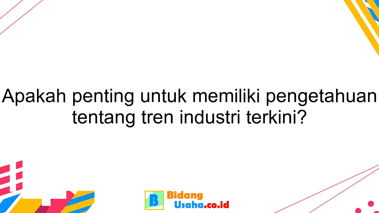 Apakah penting untuk memiliki pengetahuan tentang tren industri terkini?