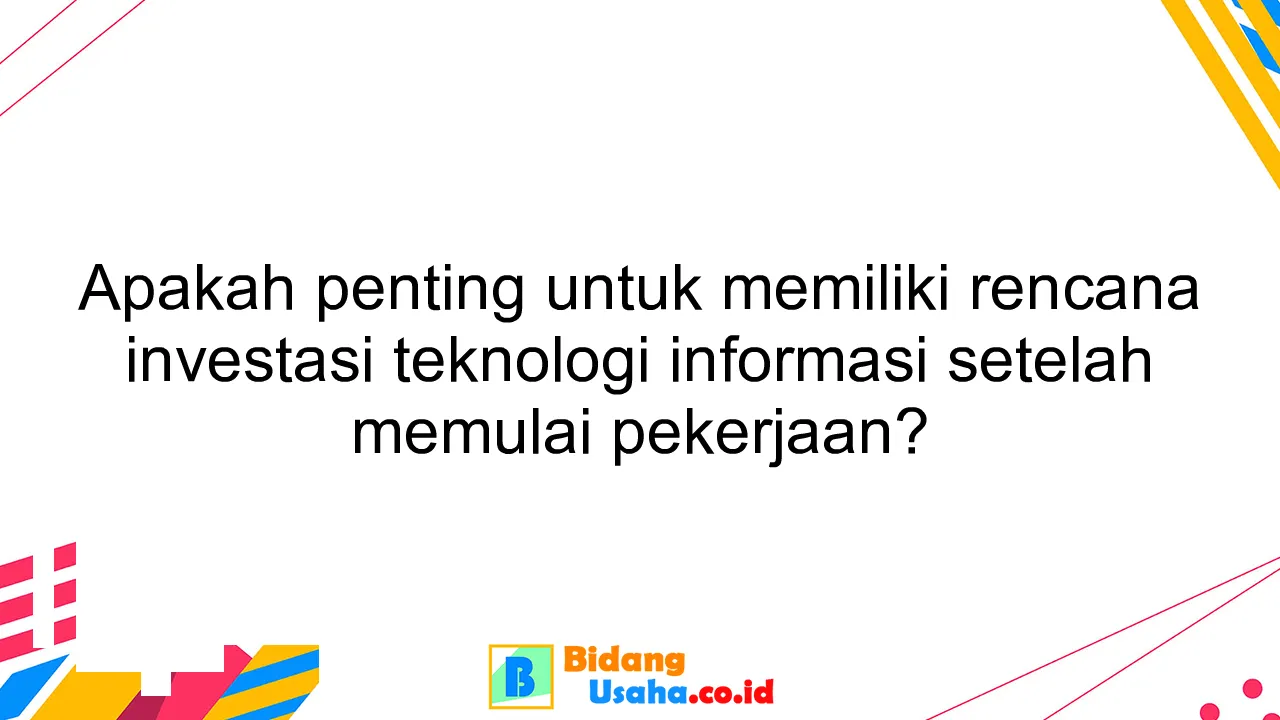 Apakah penting untuk memiliki rencana investasi teknologi informasi setelah memulai pekerjaan?