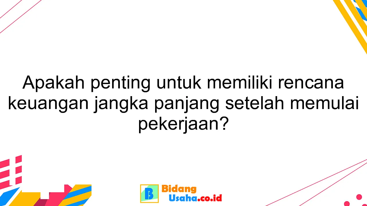 Apakah penting untuk memiliki rencana keuangan jangka panjang setelah memulai pekerjaan?