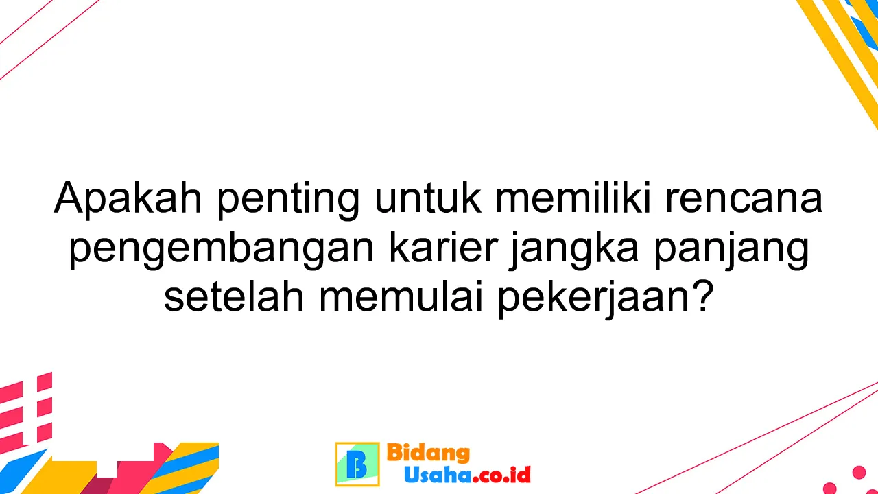 Apakah penting untuk memiliki rencana pengembangan karier jangka panjang setelah memulai pekerjaan?