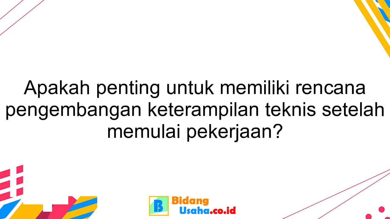 Apakah penting untuk memiliki rencana pengembangan keterampilan teknis setelah memulai pekerjaan?