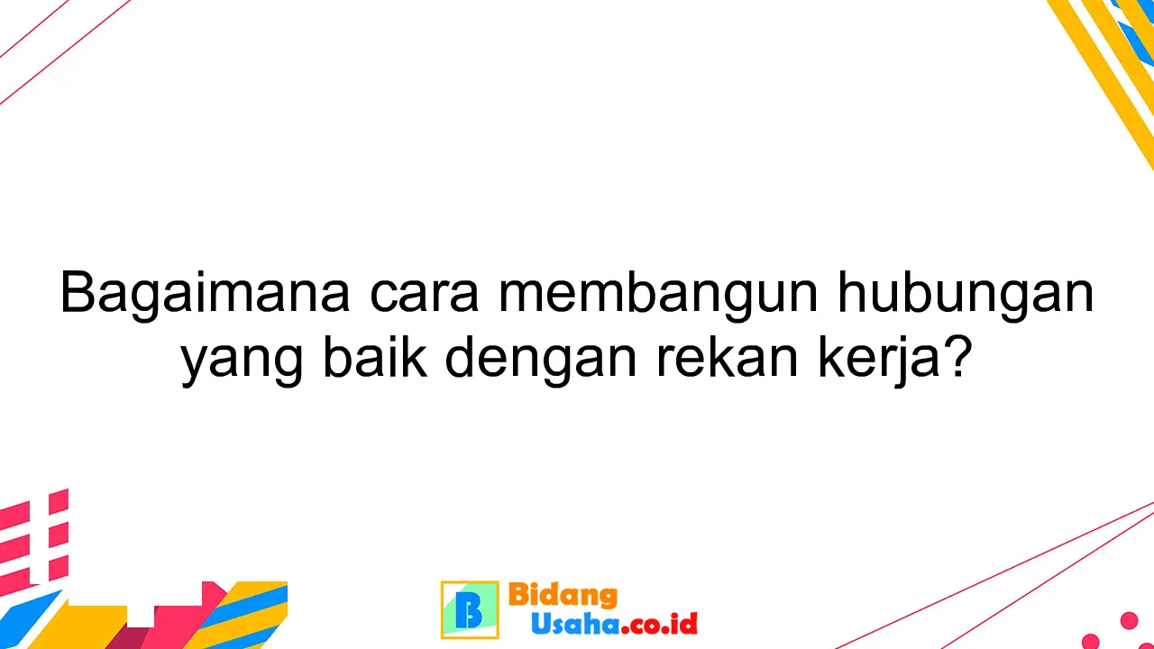 Bagaimana cara membangun hubungan yang baik dengan rekan kerja?