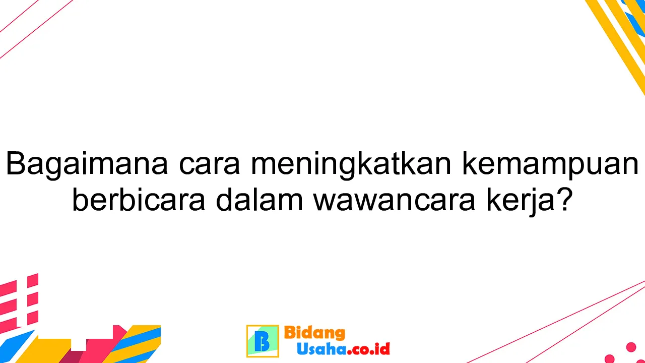 Bagaimana cara meningkatkan kemampuan berbicara dalam wawancara kerja?