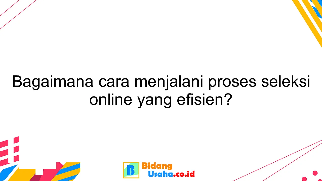 Bagaimana cara menjalani proses seleksi online yang efisien?