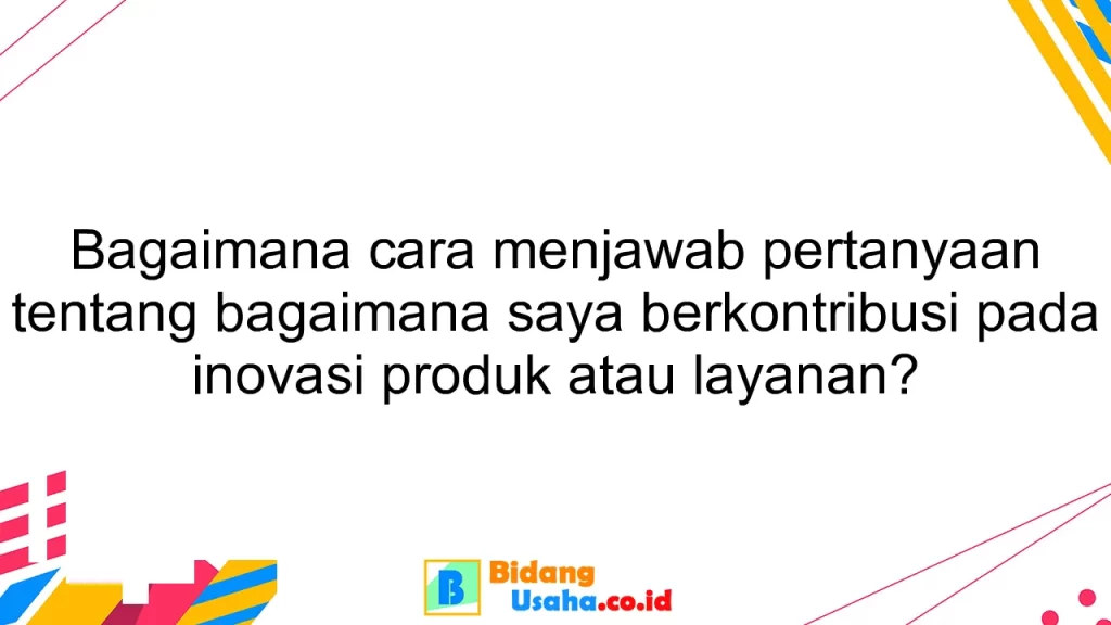 Bagaimana cara menjawab pertanyaan tentang bagaimana saya berkontribusi pada inovasi produk atau layanan?