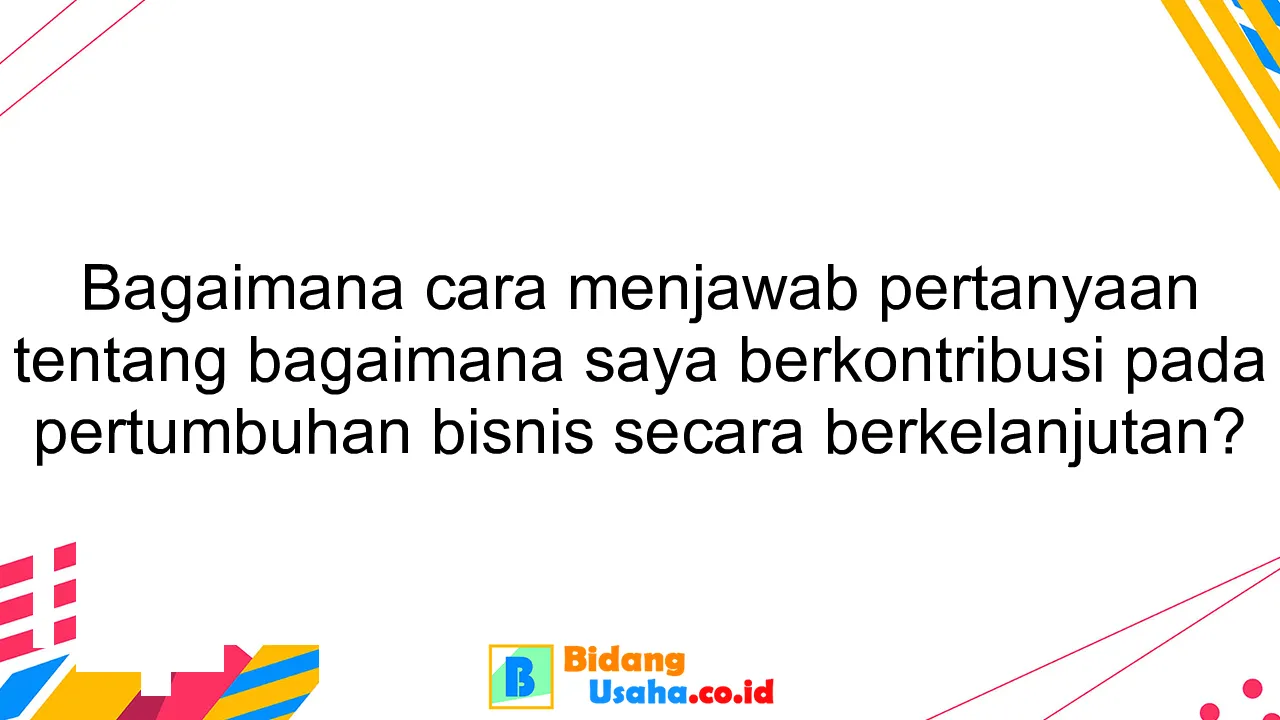 Bagaimana cara menjawab pertanyaan tentang bagaimana saya berkontribusi pada pertumbuhan bisnis secara berkelanjutan?