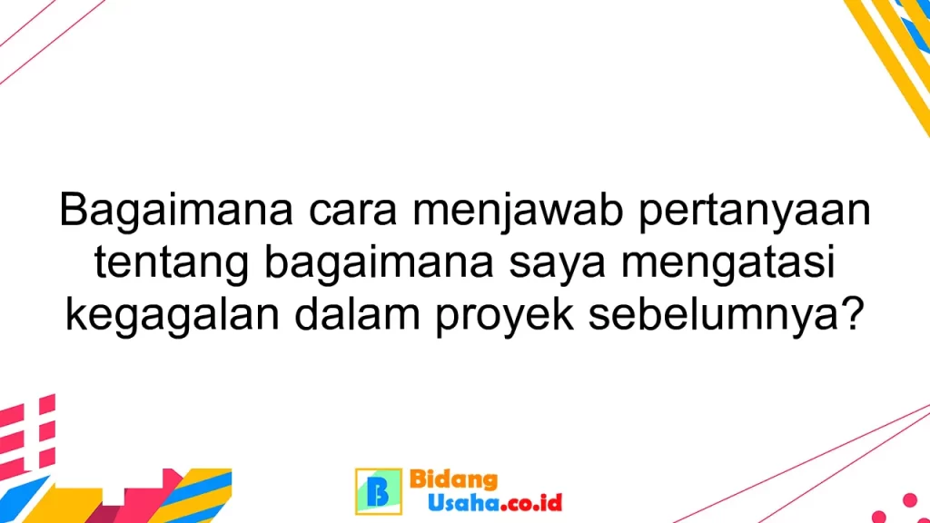 Bagaimana cara menjawab pertanyaan tentang bagaimana saya mengatasi kegagalan dalam proyek sebelumnya?