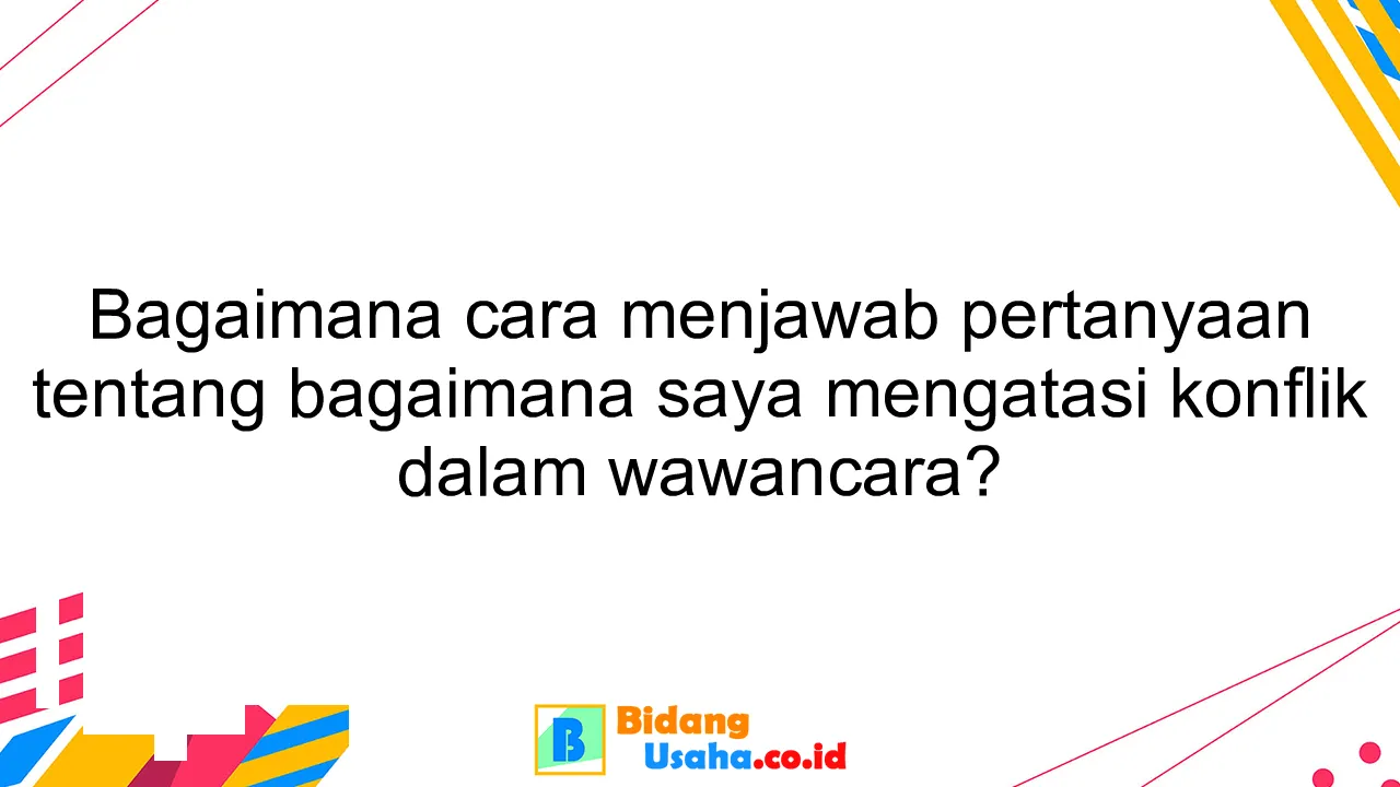 Bagaimana cara menjawab pertanyaan tentang bagaimana saya mengatasi konflik dalam wawancara?