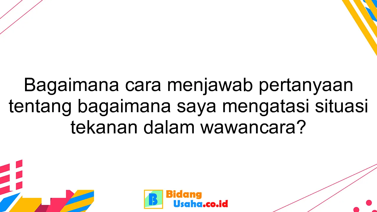 Bagaimana cara menjawab pertanyaan tentang bagaimana saya mengatasi situasi tekanan dalam wawancara?