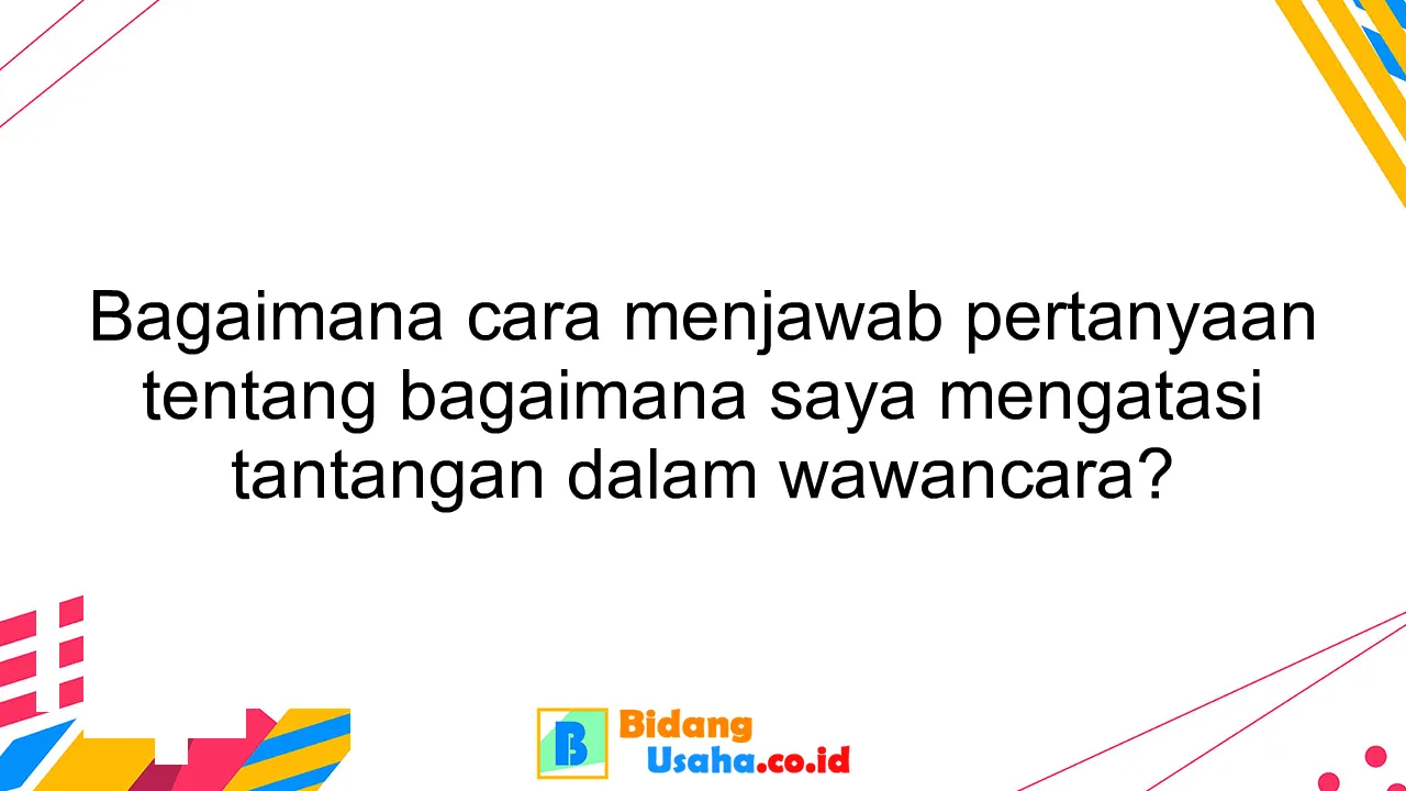 Bagaimana cara menjawab pertanyaan tentang bagaimana saya mengatasi tantangan dalam wawancara?