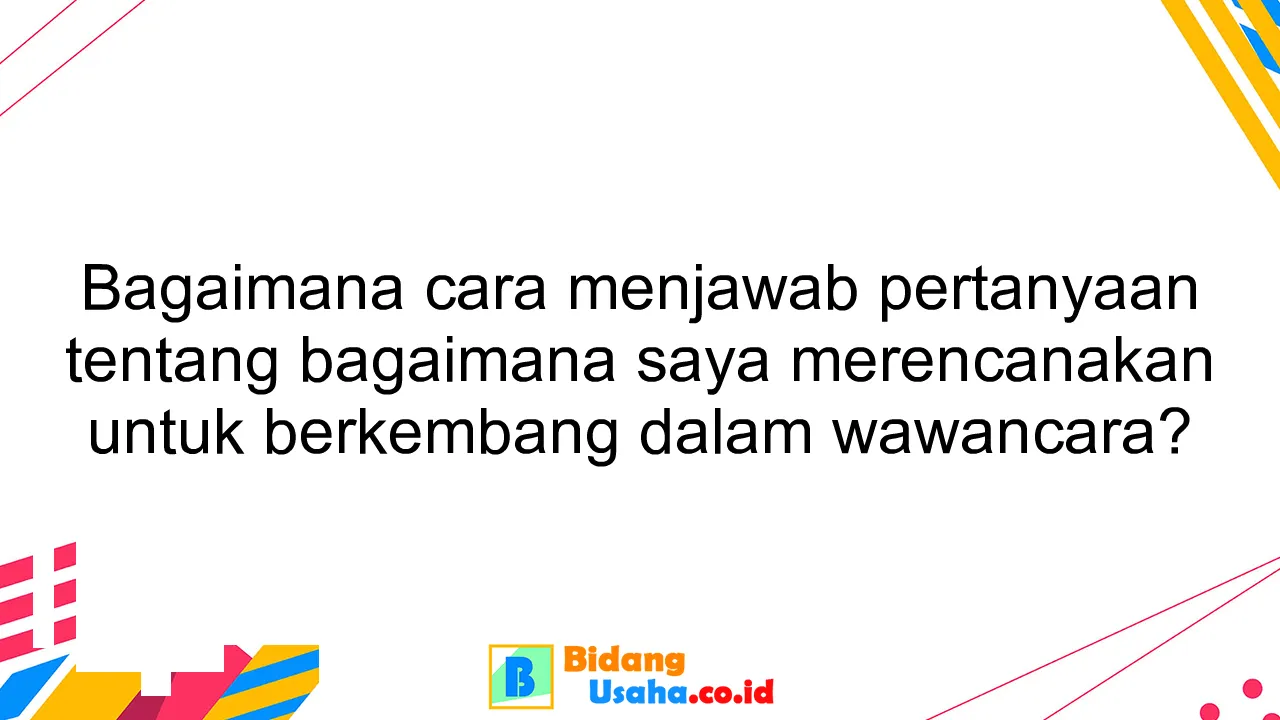 Bagaimana cara menjawab pertanyaan tentang bagaimana saya merencanakan untuk berkembang dalam wawancara?