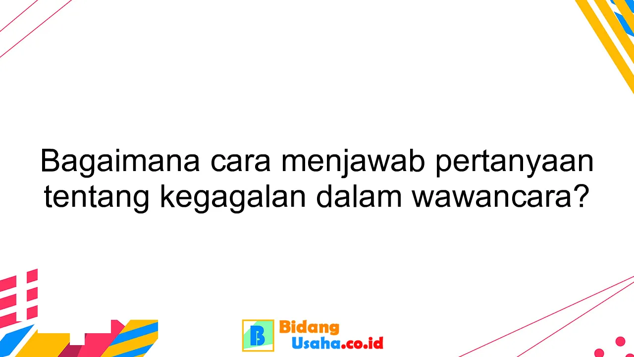 Bagaimana cara menjawab pertanyaan tentang kegagalan dalam wawancara?